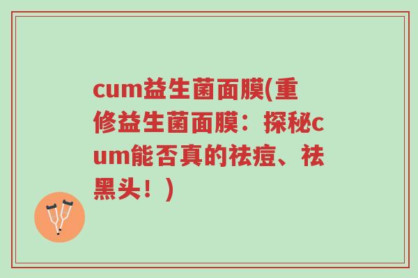 cum益生菌面膜(重修益生菌面膜:探秘cum能否真的祛痘、祛黑头!)-第1张图片-超越 cum益生菌面膜(重修益生菌面膜:探秘cum能否真的祛痘、祛黑头!)-第1张图片-超越
