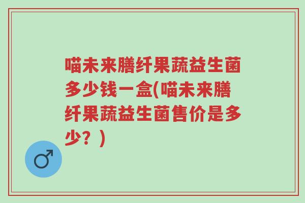 喵未来膳纤果蔬益生菌多少钱一盒(喵未来膳纤果蔬益生菌售价是多少?)-第1张图片-超越 喵未来膳纤果蔬益生菌多少钱一盒(喵未来膳纤果蔬益生菌售价是多少?)-第1张图片-超越