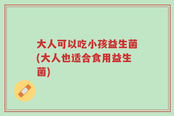 大人可以吃小孩益生菌(大人也适合食用益生菌)-第1张图片-超越 大人可以吃小孩益生菌(大人也适合食用益生菌)-第1张图片-超越