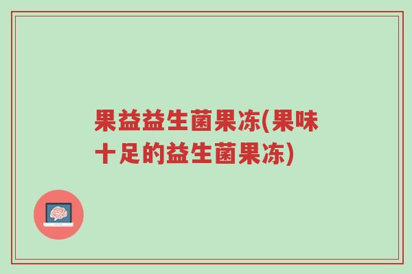 果益益生菌果冻(果味十足的益生菌果冻)-第1张图片-超越 果益益生菌果冻(果味十足的益生菌果冻)-第1张图片-超越
