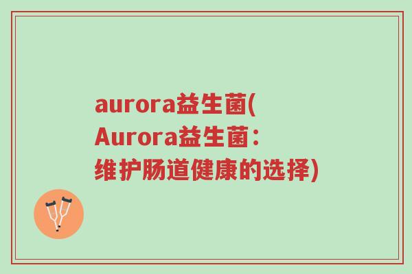 aurora益生菌(Aurora益生菌:维护肠道健康的选择)-第1张图片-超越 aurora益生菌(Aurora益生菌:维护肠道健康的选择)-第1张图片-超越