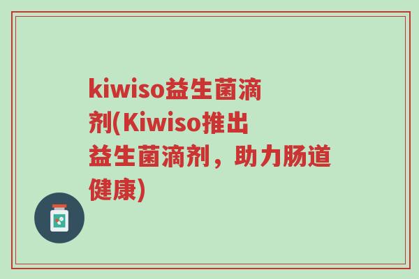 kiwiso益生菌滴剂(Kiwiso推出益生菌滴剂,助力肠道健康)-第1张图片-超越 kiwiso益生菌滴剂(Kiwiso推出益生菌滴剂,助力肠道健康)-第1张图片-超越