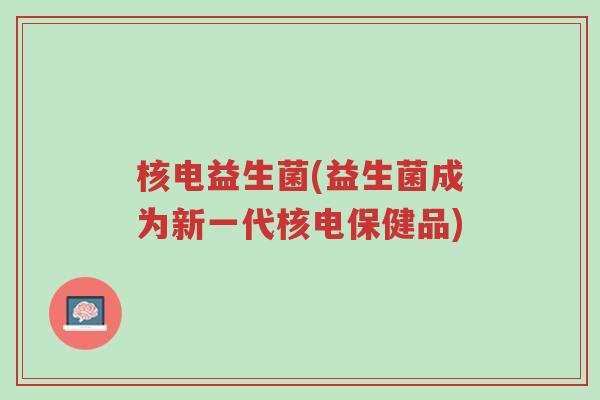 核电益生菌(益生菌成为新一代核电保健品)-第1张图片-超越 核电益生菌(益生菌成为新一代核电保健品)-第1张图片-超越