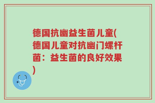 德国抗幽益生菌儿童(德国儿童对抗幽门螺杆菌:益生菌的良好效果)-第1张图片-超越 德国抗幽益生菌儿童(德国儿童对抗幽门螺杆菌:益生菌的良好效果)-第1张图片-超越