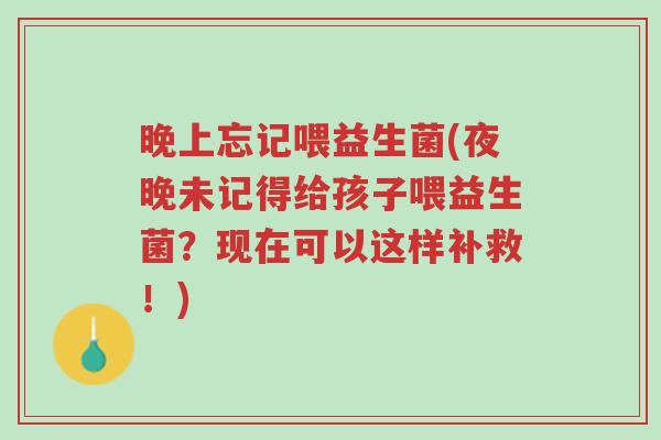 晚上忘记喂益生菌(夜晚未记得给孩子喂益生菌?现在可以这样补救!)-第1张图片-超越 晚上忘记喂益生菌(夜晚未记得给孩子喂益生菌?现在可以这样补救!)-第1张图片-超越