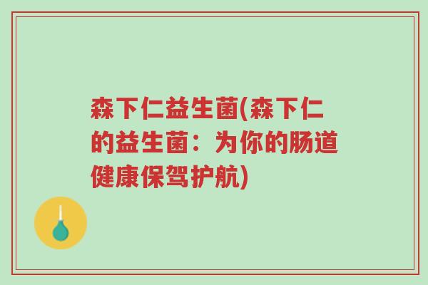 森下仁益生菌(森下仁的益生菌:为你的肠道健康保驾护航)-第1张图片-超越 森下仁益生菌(森下仁的益生菌:为你的肠道健康保驾护航)-第1张图片-超越