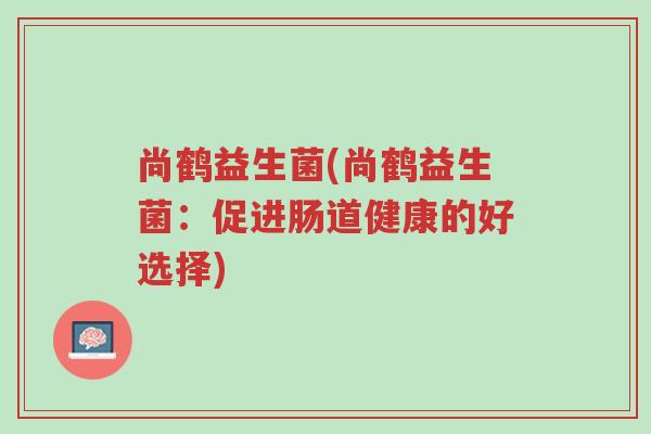 尚鹤益生菌(尚鹤益生菌:促进肠道健康的好选择)-第1张图片-超越 尚鹤益生菌(尚鹤益生菌:促进肠道健康的好选择)-第1张图片-超越