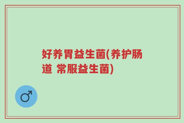 好养胃益生菌(养护肠道 常服益生菌)-第1张图片-超越