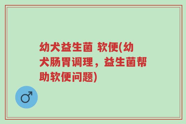 幼犬益生菌 软便(幼犬肠胃调理,益生菌帮助软便问题)-第1张图片-超越 幼犬益生菌 软便(幼犬肠胃调理,益生菌帮助软便问题)-第1张图片-超越