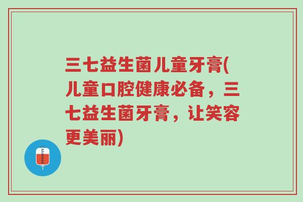 三七益生菌儿童牙膏(儿童口腔健康必备,三七益生菌牙膏,让笑容更美丽)-第1张图片-超越 三七益生菌儿童牙膏(儿童口腔健康必备,三七益生菌牙膏,让笑容更美丽)-第1张图片-超越