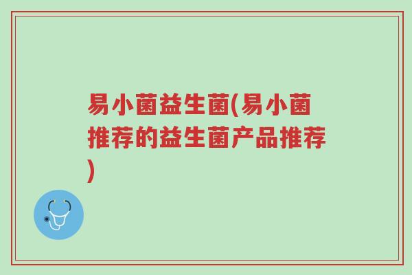 易小菌益生菌(易小菌推荐的益生菌产品推荐)-第1张图片-超越 易小菌益生菌(易小菌推荐的益生菌产品推荐)-第1张图片-超越
