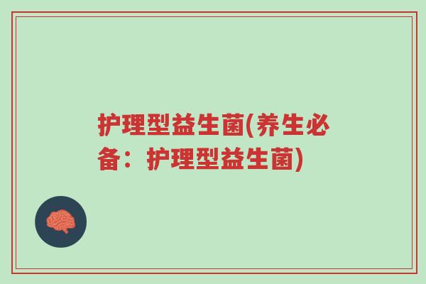 护理型益生菌(养生必备:护理型益生菌)-第1张图片-超越 护理型益生菌(养生必备:护理型益生菌)-第1张图片-超越