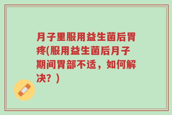 月子里服用益生菌后胃疼(服用益生菌后月子期间胃部不适，如何解决？)-第1张图片-超越
