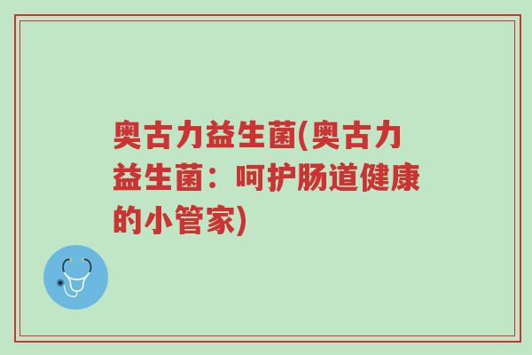 奥古力益生菌(奥古力益生菌:呵护肠道健康的小管家)-第1张图片-超越 奥古力益生菌(奥古力益生菌:呵护肠道健康的小管家)-第1张图片-超越