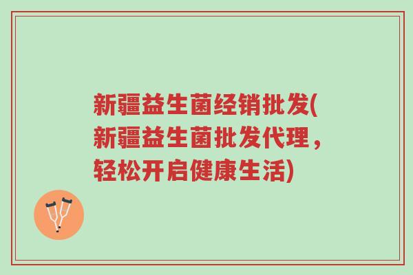 新疆益生菌经销批发(新疆益生菌批发代理，轻松开启健康生活)-第1张图片-超越