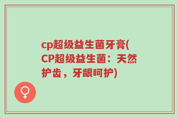 cp超级益生菌牙膏(CP超级益生菌:天然护齿,牙龈呵护)-第1张图片-超越 cp超级益生菌牙膏(CP超级益生菌:天然护齿,牙龈呵护)-第1张图片-超越