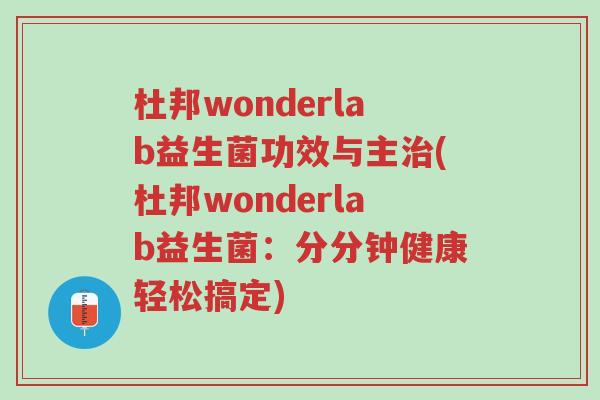 杜邦wonderlab益生菌功效与主治(杜邦wonderlab益生菌:分分钟健康轻松搞定)-第1张图片-超越 杜邦wonderlab益生菌功效与主治(杜邦wonderlab益生菌:分分钟健康轻松搞定)-第1张图片-超越