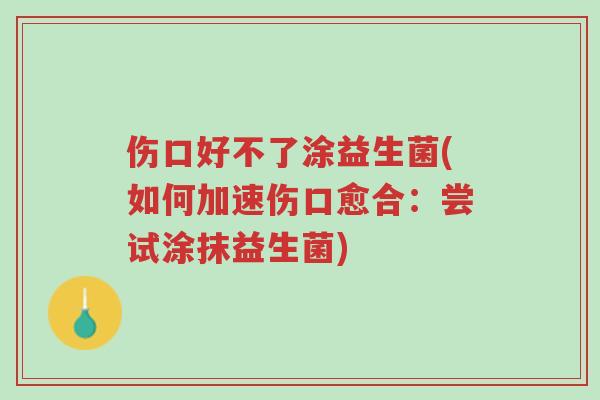 伤口好不了涂益生菌(如何加速伤口愈合:尝试涂抹益生菌)-第1张图片-超越 伤口好不了涂益生菌(如何加速伤口愈合:尝试涂抹益生菌)-第1张图片-超越