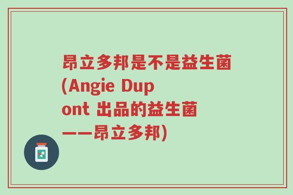 昂立多邦是不是益生菌(Angie Dupont 出品的益生菌——昂立多邦)-第1张图片-超越 昂立多邦是不是益生菌(Angie Dupont 出品的益生菌——昂立多邦)-第1张图片-超越