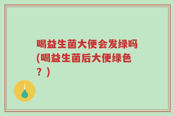 喝益生菌大便会发绿吗(喝益生菌后大便绿色?)-第1张图片-超越 喝益生菌大便会发绿吗(喝益生菌后大便绿色?)-第1张图片-超越