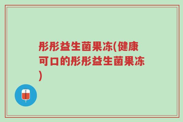 彤彤益生菌果冻(健康可口的彤彤益生菌果冻)-第1张图片-超越 彤彤益生菌果冻(健康可口的彤彤益生菌果冻)-第1张图片-超越