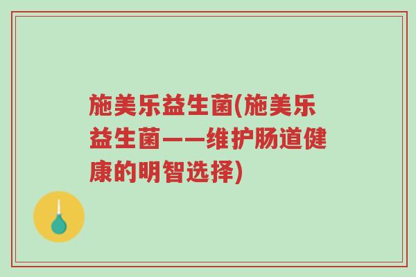 施美乐益生菌(施美乐益生菌——维护肠道健康的明智选择)-第1张图片-超越 施美乐益生菌(施美乐益生菌——维护肠道健康的明智选择)-第1张图片-超越