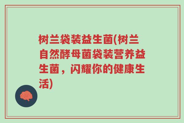 树兰袋装益生菌(树兰自然酵母菌袋装营养益生菌,闪耀你的健康生活)-第1张图片-超越 树兰袋装益生菌(树兰自然酵母菌袋装营养益生菌,闪耀你的健康生活)-第1张图片-超越