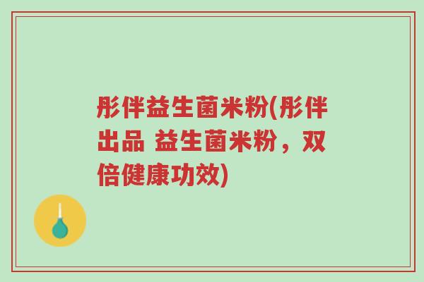 彤伴益生菌米粉(彤伴出品 益生菌米粉,双倍健康功效)-第1张图片-超越 彤伴益生菌米粉(彤伴出品 益生菌米粉,双倍健康功效)-第1张图片-超越