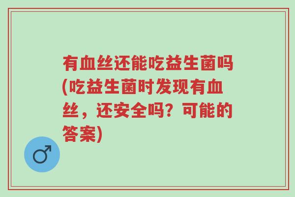 有血丝还能吃益生菌吗(吃益生菌时发现有血丝，还安全吗？可能的答案)-第1张图片-超越