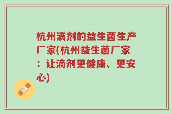 杭州滴剂的益生菌生产厂家(杭州益生菌厂家:让滴剂更健康、更安心)-第1张图片-超越 杭州滴剂的益生菌生产厂家(杭州益生菌厂家:让滴剂更健康、更安心)-第1张图片-超越