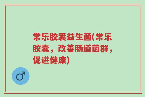 常乐胶囊益生菌(常乐胶囊，改善肠道菌群，促进健康)-第1张图片-超越