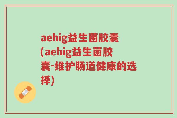 aehig益生菌胶囊(aehig益生菌胶囊-维护肠道健康的选择)-第1张图片-超越 aehig益生菌胶囊(aehig益生菌胶囊-维护肠道健康的选择)-第1张图片-超越