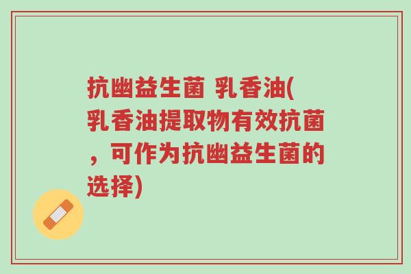 抗幽益生菌 乳香油(乳香油提取物有效抗菌,可作为抗幽益生菌的选择)-第1张图片-超越 抗幽益生菌 乳香油(乳香油提取物有效抗菌,可作为抗幽益生菌的选择)-第1张图片-超越