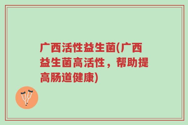 广西活性益生菌(广西益生菌高活性，帮助提高肠道健康)-第1张图片-超越