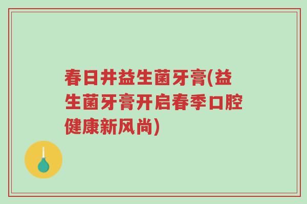 春日井益生菌牙膏(益生菌牙膏开启春季口腔健康新风尚)-第1张图片-超越 春日井益生菌牙膏(益生菌牙膏开启春季口腔健康新风尚)-第1张图片-超越