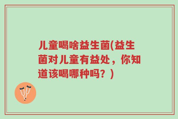 儿童喝啥益生菌(益生菌对儿童有益处,你知道该喝哪种吗?)-第1张图片-超越 儿童喝啥益生菌(益生菌对儿童有益处,你知道该喝哪种吗?)-第1张图片-超越