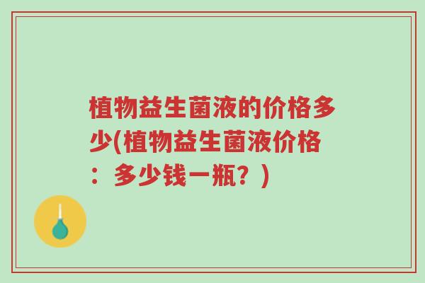 植物益生菌液的价格多少(植物益生菌液价格:多少钱一瓶?)-第1张图片-超越 植物益生菌液的价格多少(植物益生菌液价格:多少钱一瓶?)-第1张图片-超越
