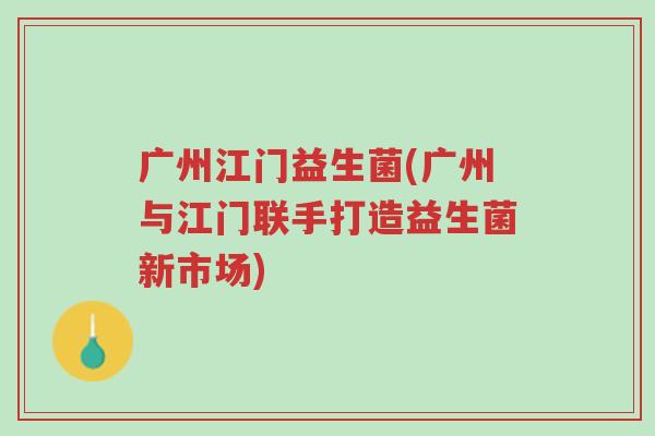 广州江门益生菌(广州与江门联手打造益生菌新市场)-第1张图片-超越 广州江门益生菌(广州与江门联手打造益生菌新市场)-第1张图片-超越