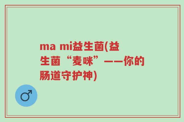 ma mi益生菌(益生菌“麦咪”——你的肠道守护神)-第1张图片-超越 ma mi益生菌(益生菌“麦咪”——你的肠道守护神)-第1张图片-超越