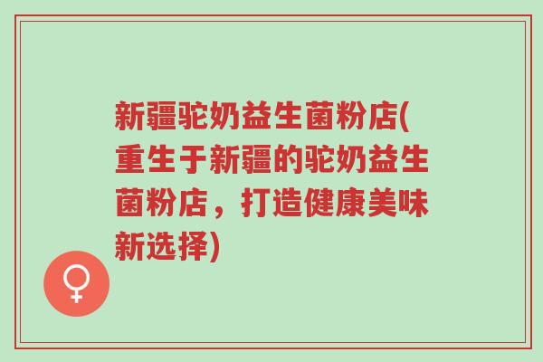 新疆驼奶益生菌粉店(重生于新疆的驼奶益生菌粉店,打造健康美味新选择)-第1张图片-超越 新疆驼奶益生菌粉店(重生于新疆的驼奶益生菌粉店,打造健康美味新选择)-第1张图片-超越
