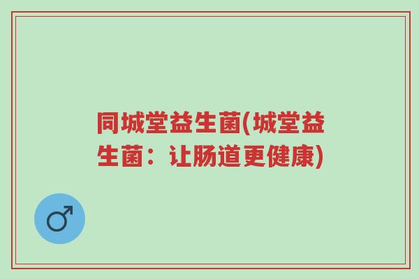 同城堂益生菌(城堂益生菌:让肠道更健康)-第1张图片-超越 同城堂益生菌(城堂益生菌:让肠道更健康)-第1张图片-超越