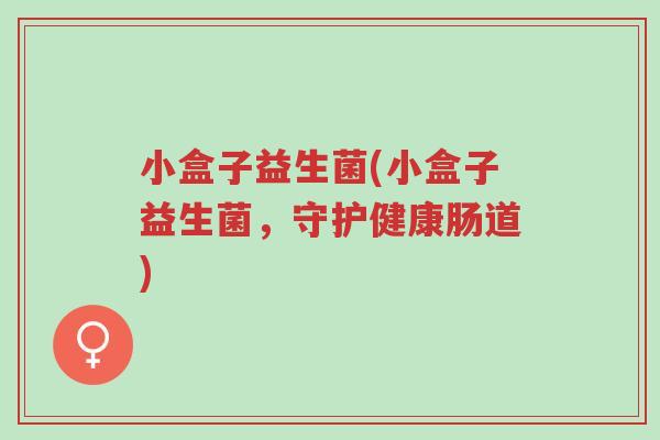 小盒子益生菌(小盒子益生菌,守护健康肠道)-第1张图片-超越 小盒子益生菌(小盒子益生菌,守护健康肠道)-第1张图片-超越