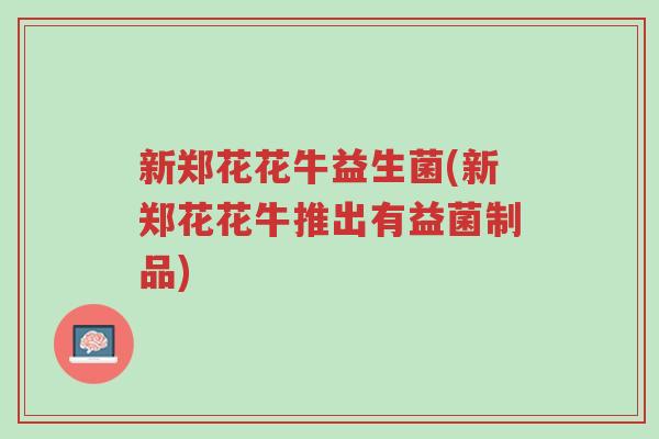 新郑花花牛益生菌(新郑花花牛推出有益菌制品)-第1张图片-超越 新郑花花牛益生菌(新郑花花牛推出有益菌制品)-第1张图片-超越