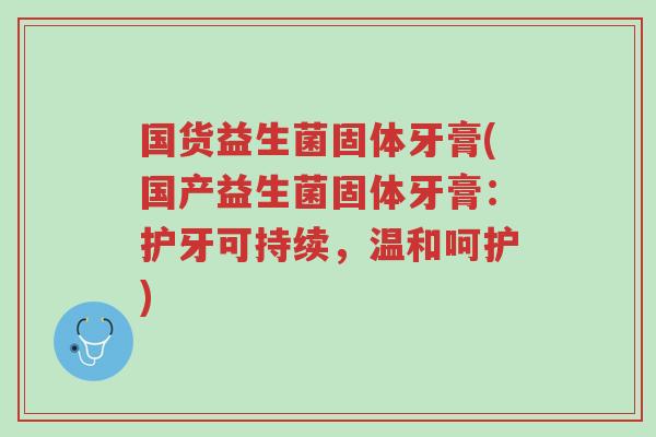 国货益生菌固体牙膏(国产益生菌固体牙膏:护牙可持续,温和呵护)-第1张图片-超越 国货益生菌固体牙膏(国产益生菌固体牙膏:护牙可持续,温和呵护)-第1张图片-超越