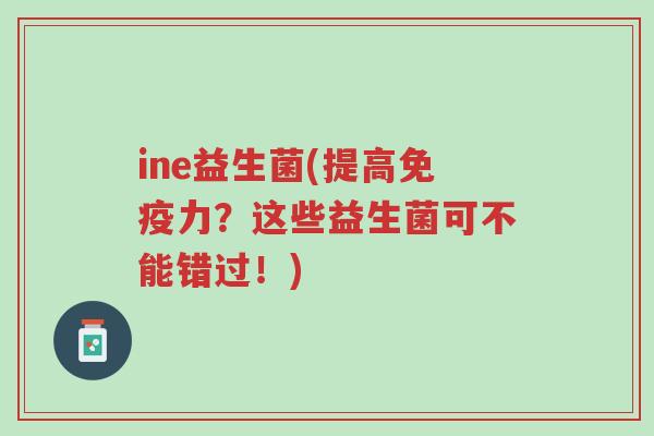 ine益生菌(提高免疫力?这些益生菌可不能错过!)-第1张图片-超越 ine益生菌(提高免疫力?这些益生菌可不能错过!)-第1张图片-超越
