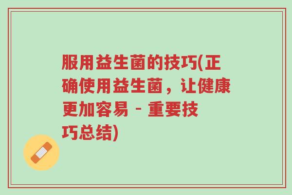 服用益生菌的技巧(正确使用益生菌,让健康更加容易 - 重要技巧总结)-第1张图片-超越 服用益生菌的技巧(正确使用益生菌,让健康更加容易 - 重要技巧总结)-第1张图片-超越