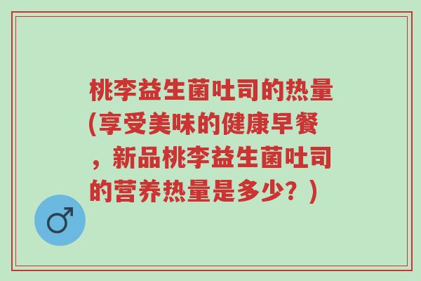 桃李益生菌吐司的热量(享受美味的健康早餐，新品桃李益生菌吐司的营养热量是多少？)-第1张图片-超越