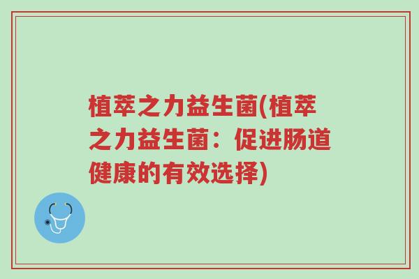 植萃之力益生菌(植萃之力益生菌:促进肠道健康的有效选择)-第1张图片-超越 植萃之力益生菌(植萃之力益生菌:促进肠道健康的有效选择)-第1张图片-超越