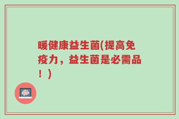 暖健康益生菌(提高免疫力，益生菌是必需品！)-第1张图片-超越