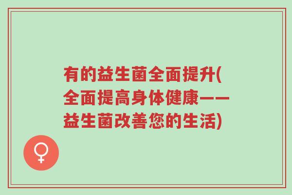 有的益生菌全面提升(全面提高身体健康——益生菌改善您的生活)-第1张图片-超越 有的益生菌全面提升(全面提高身体健康——益生菌改善您的生活)-第1张图片-超越